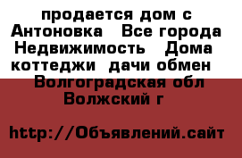 продается дом с Антоновка - Все города Недвижимость » Дома, коттеджи, дачи обмен   . Волгоградская обл.,Волжский г.